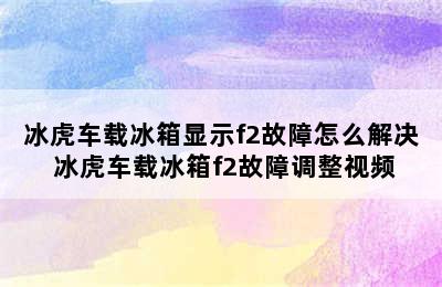 冰虎车载冰箱显示f2故障怎么解决 冰虎车载冰箱f2故障调整视频